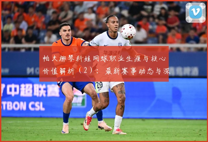 帕夫柳琴科娃网球职业生涯与核心价值解析（2）：最新赛事动态与深度分析