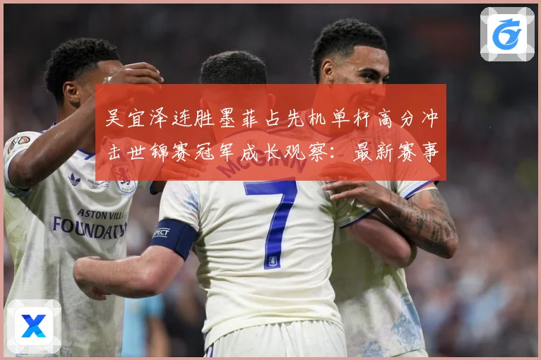 吴宜泽连胜墨菲占先机单杆高分冲击世锦赛冠军成长观察：最新赛事动态与深度分析
