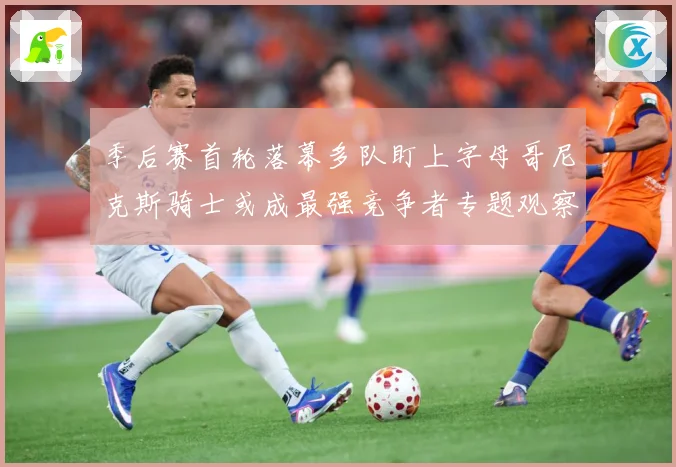 季后赛首轮落幕多队盯上字母哥尼克斯骑士或成最强竞争者专题观察：最新赛事动态与深度分析