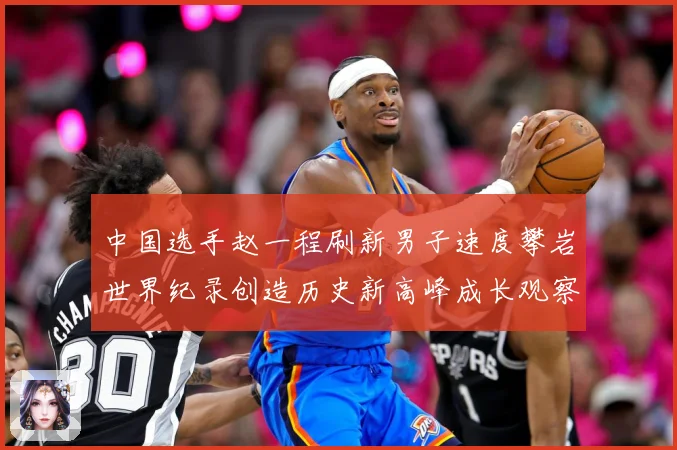 中国选手赵一程刷新男子速度攀岩世界纪录创造历史新高峰成长观察：最新赛事动态与深度分析