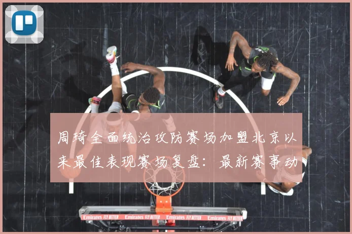 周琦全面统治攻防赛场加盟北京以来最佳表现赛场复盘：最新赛事动态与深度分析