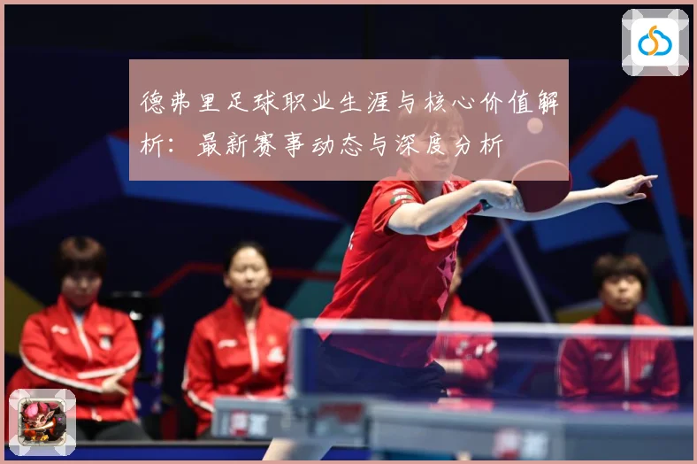 德弗里足球职业生涯与核心价值解析：最新赛事动态与深度分析