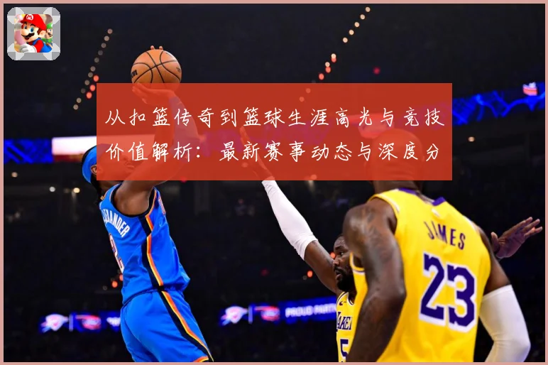 从扣篮传奇到篮球生涯高光与竞技价值解析：最新赛事动态与深度分析