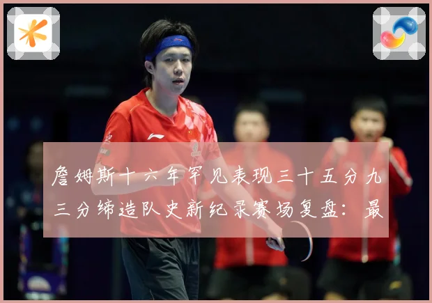 詹姆斯十六年罕见表现三十五分九三分缔造队史新纪录赛场复盘：最新赛事动态与深度分析