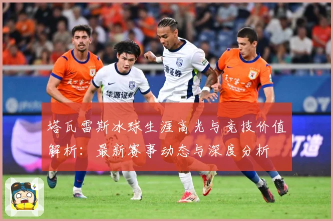 塔瓦雷斯冰球生涯高光与竞技价值解析：最新赛事动态与深度分析