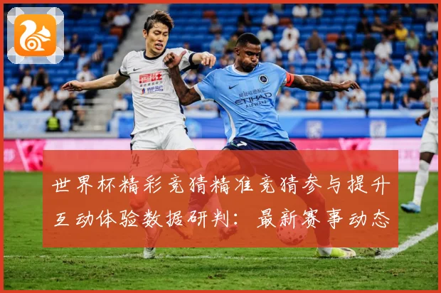 世界杯精彩竞猜精准竞猜参与提升互动体验数据研判：最新赛事动态与深度分析
