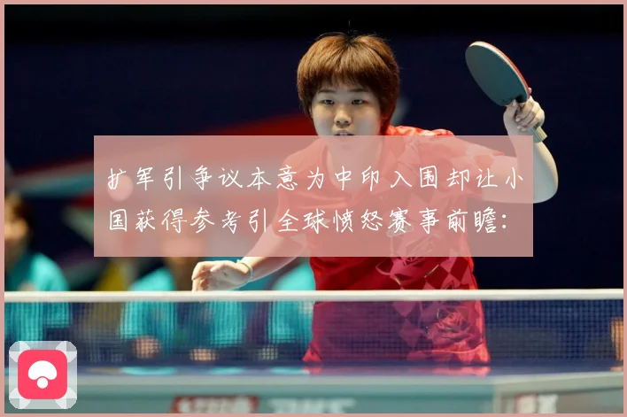 扩军引争议本意为中印入围却让小国获得参考引全球愤怒赛事前瞻：最新赛事动态与深度分析