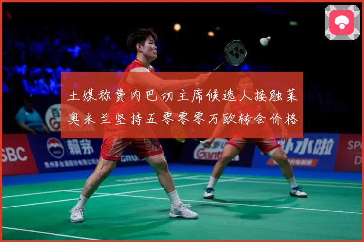 土媒称费内巴切主席候选人接触莱奥米兰坚持五零零零万欧转会价格战术观察：最新赛事动态与深度分析