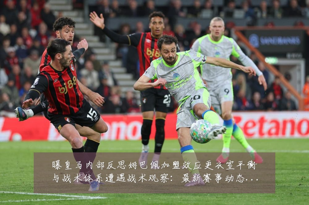 曝皇马内部反思姆巴佩加盟效应更衣室平衡与战术体系遭遇战术观察：最新赛事动态与深度分析