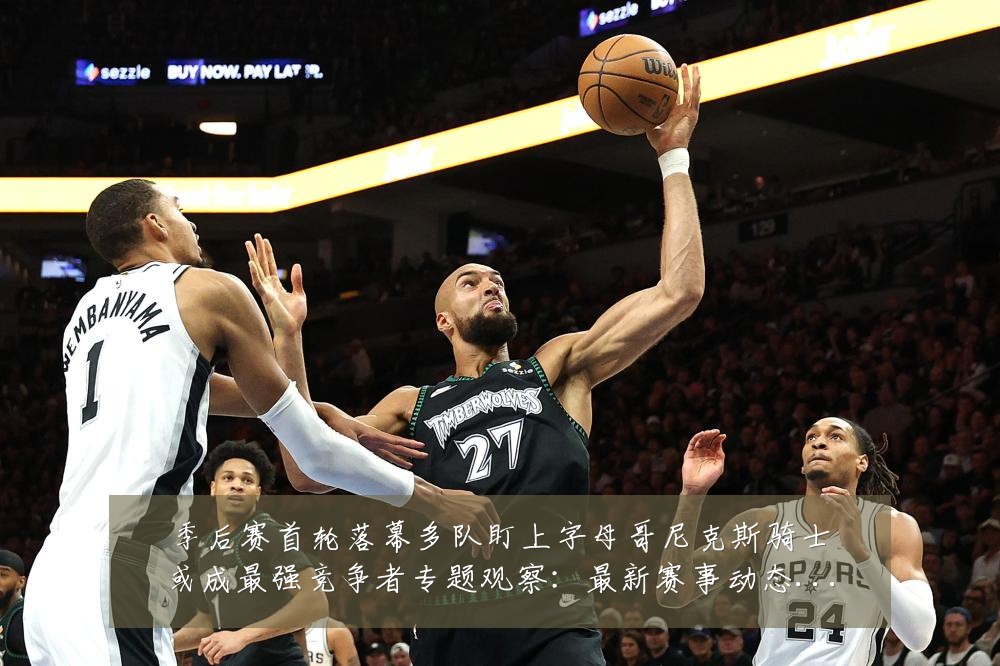 季后赛首轮落幕多队盯上字母哥尼克斯骑士或成最强竞争者专题观察:最新赛事动态与深度分析