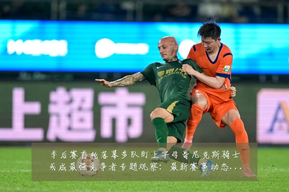 季后赛首轮落幕多队盯上字母哥尼克斯骑士或成最强竞争者专题观察:最新赛事动态与深度分析