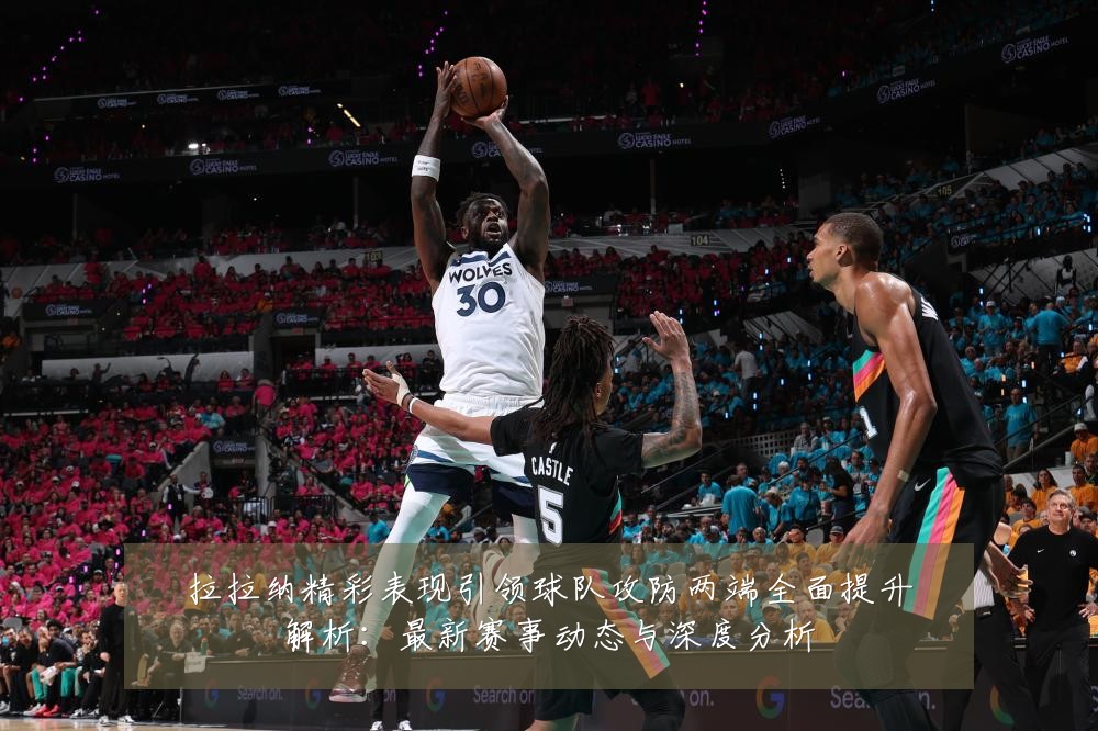 拉拉纳精彩表现引领球队攻防两端全面提升解析:最新赛事动态与深度分析