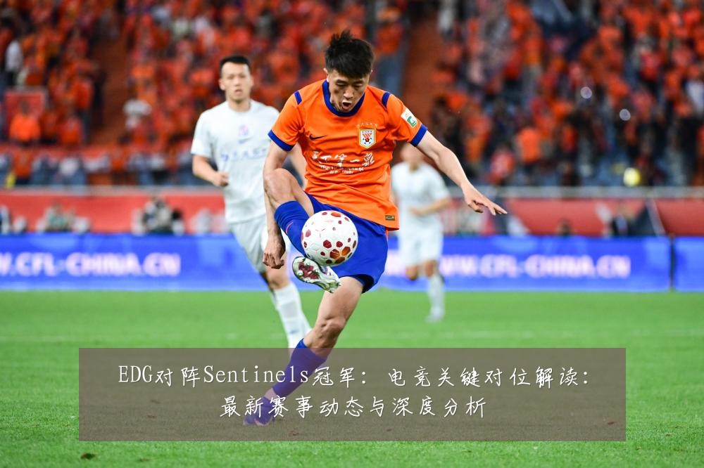 EDG对阵Sentinels冠军：电竞关键对位解读：最新赛事动态与深度分析
