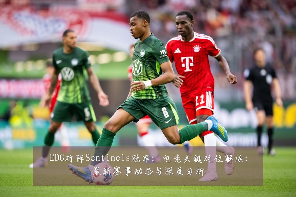 EDG对阵Sentinels冠军：电竞关键对位解读：最新赛事动态与深度分析
