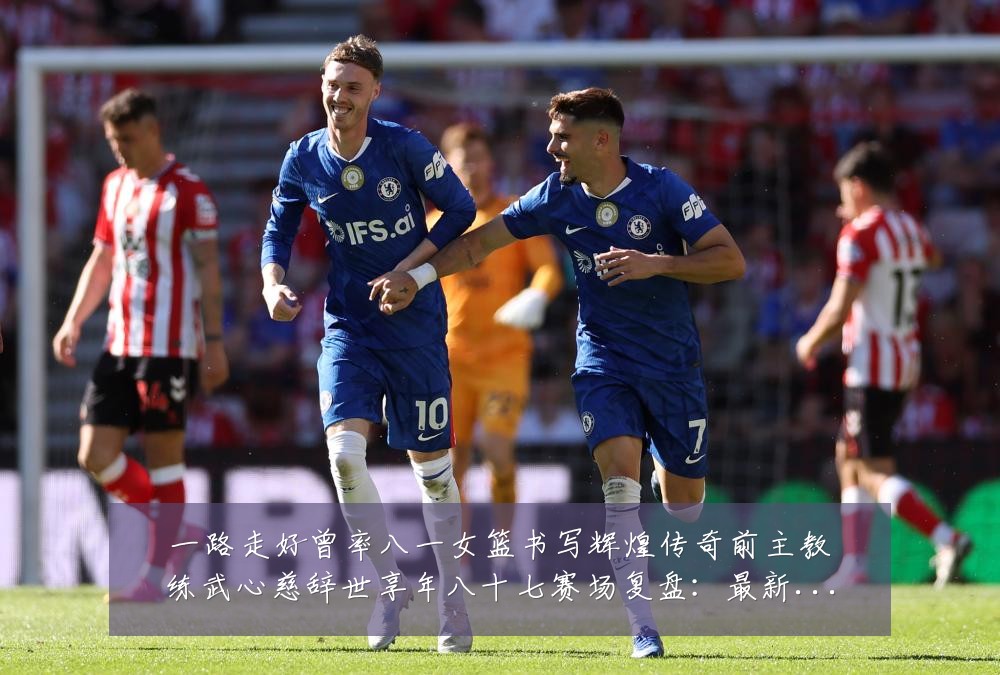 一路走好曾率八一女篮书写辉煌传奇前主教练武心慈辞世享年八十七赛场复盘：最新赛事动态与深度分析