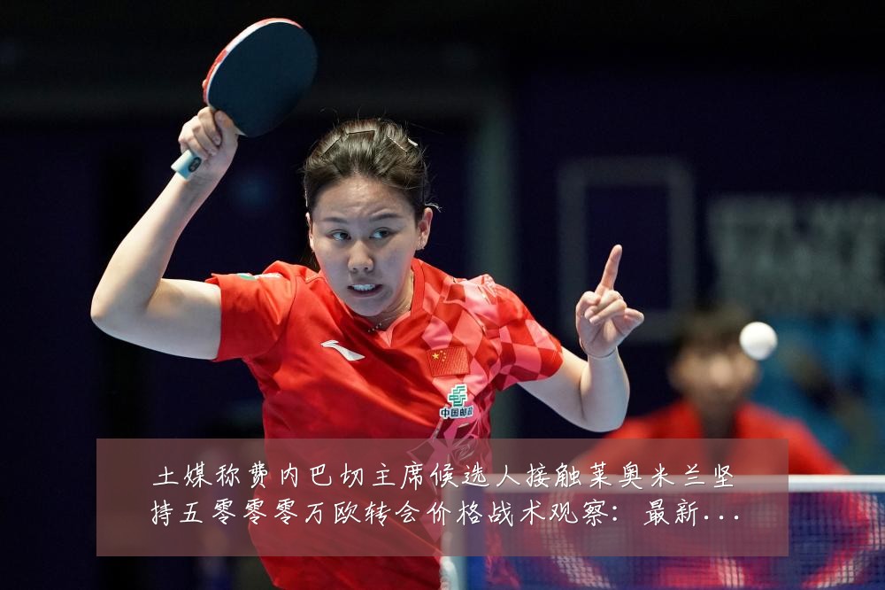 土媒称费内巴切主席候选人接触莱奥米兰坚持五零零零万欧转会价格战术观察:最新赛事动态与深度分析