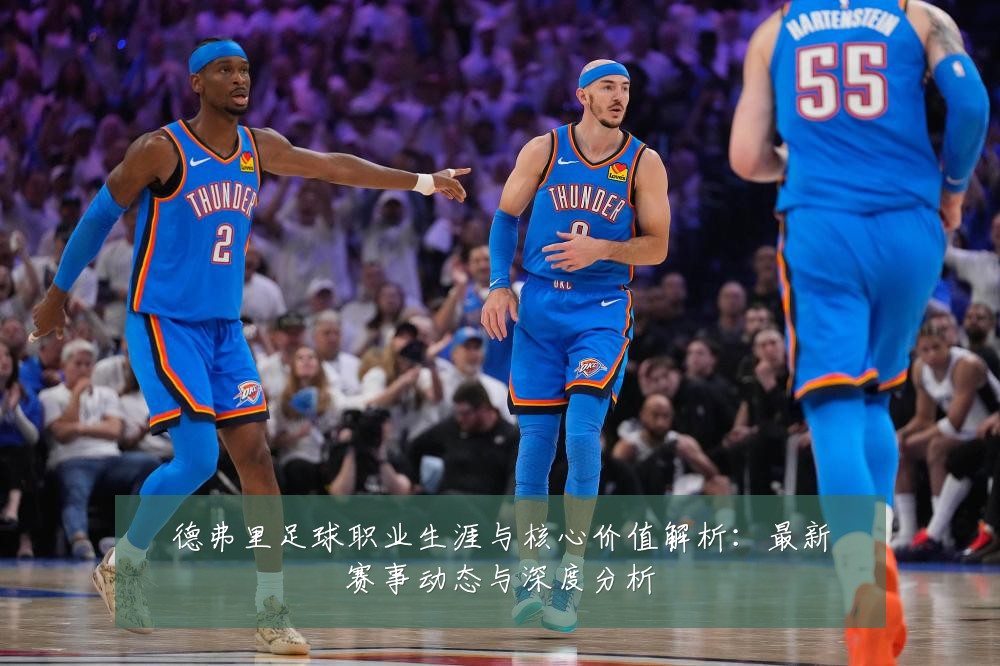 德弗里足球职业生涯与核心价值解析：最新赛事动态与深度分析