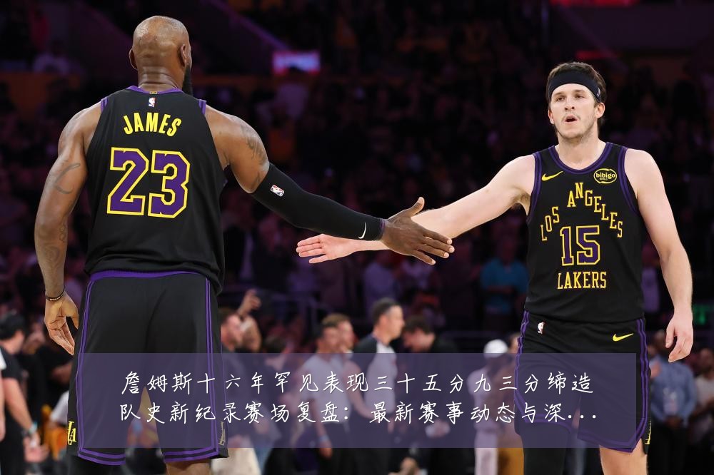 詹姆斯十六年罕见表现三十五分九三分缔造队史新纪录赛场复盘：最新赛事动态与深度分析